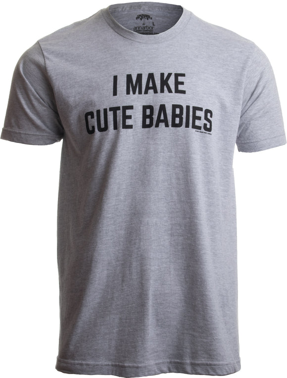 I Make Cute Babies | Funny New Dad, Father's Day Daddy Humor Unisex T-shirt